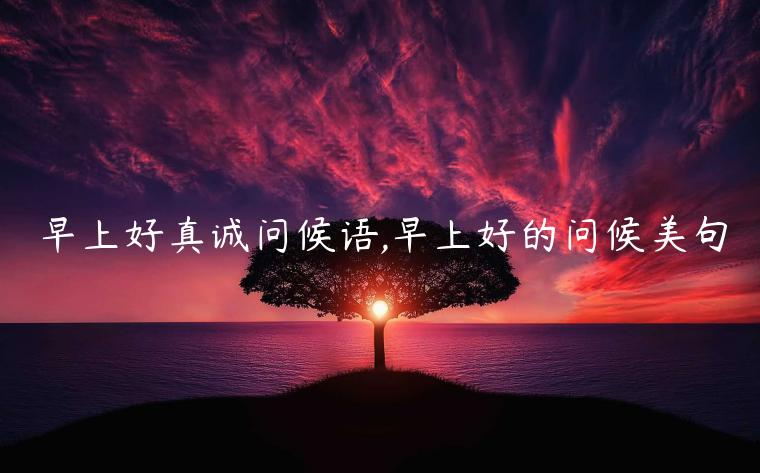 早上好真誠(chéng)問候語(yǔ),早上好的問候美句