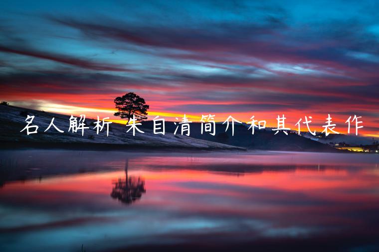 名人解析 朱自清簡(jiǎn)介和其代表作