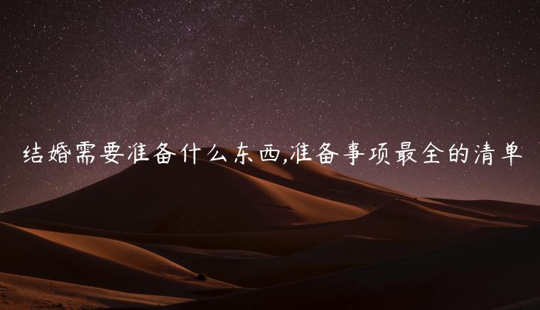 結(jié)婚需要準(zhǔn)備什么東西,準(zhǔn)備事項(xiàng)最全的清單