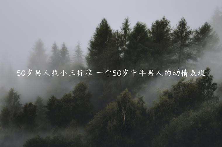 50歲男人找小三標(biāo)準(zhǔn) 一個(gè)50歲中年男人的動(dòng)情表現(xiàn)