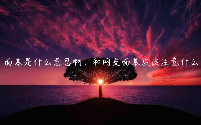 面基是什么意思啊，和網(wǎng)友面基應(yīng)該注意什么