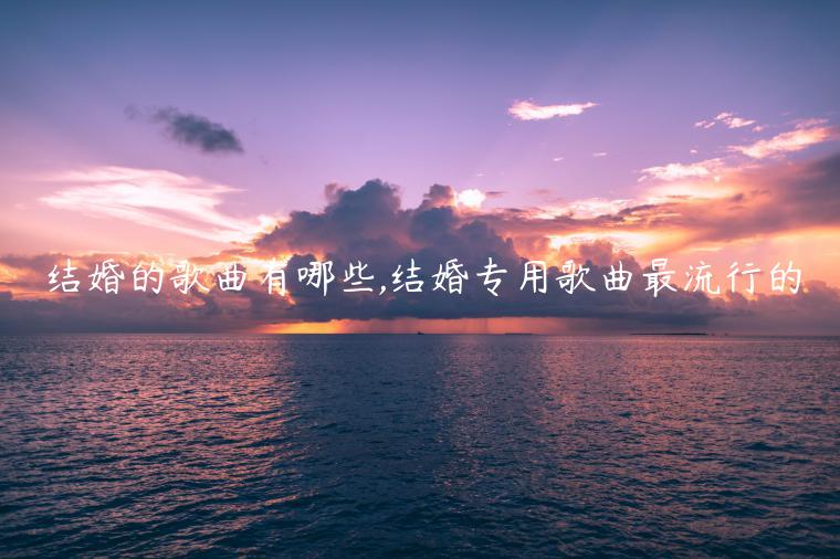 結(jié)婚的歌曲有哪些,結(jié)婚專用歌曲最流行的