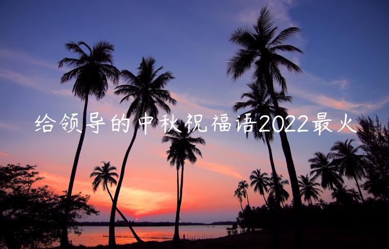 給領(lǐng)導(dǎo)的中秋祝福語(yǔ)2022最火